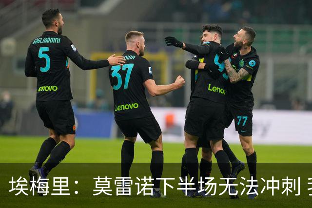 埃梅里：莫雷诺下半场无法冲刺 我们没能力对抗